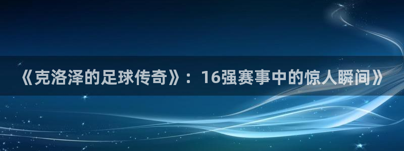 足球世界杯：《克洛泽的足球传奇》：16强赛事中的惊人瞬间》