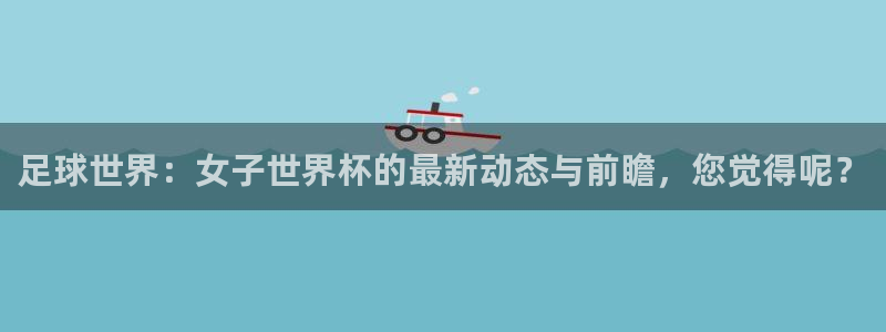 世预赛免费直播入口：足球世界：女子世界杯的最新动态与前瞻，您觉得呢？