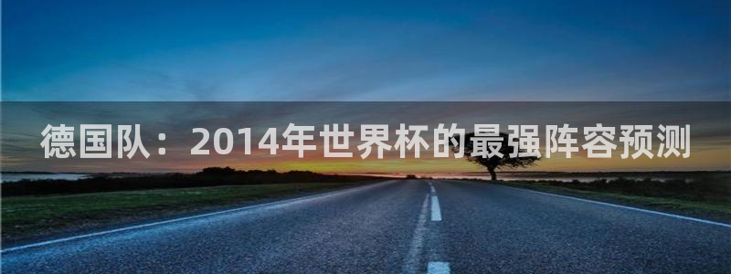 世界杯预选赛亚洲：德国队：2014年世界杯的最强阵容预测